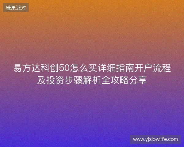 易方达科创50怎么买详细指南开户流程及投资步骤解析全攻略分享
